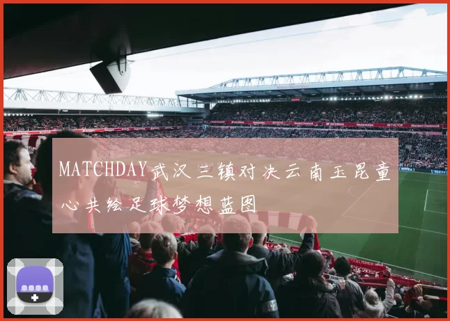 MATCHDAY武汉三镇对决云南玉昆童心共绘足球梦想蓝图