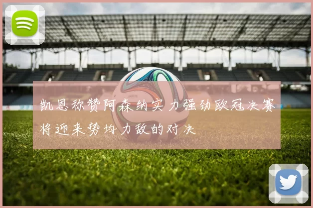 凯恩称赞阿森纳实力强劲欧冠决赛将迎来势均力敌的对决